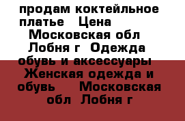 продам коктейльное платье › Цена ­ 4 000 - Московская обл., Лобня г. Одежда, обувь и аксессуары » Женская одежда и обувь   . Московская обл.,Лобня г.